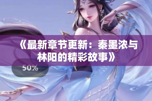 《最新章节更新：秦墨浓与林阳的精彩故事》