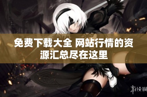 免费下载大全 网站行情的资源汇总尽在这里