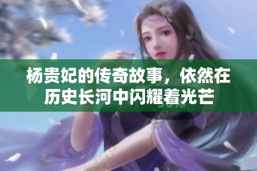 杨贵妃的传奇故事，依然在历史长河中闪耀着光芒