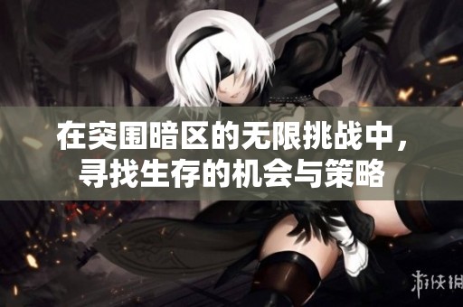 在突围暗区的无限挑战中，寻找生存的机会与策略