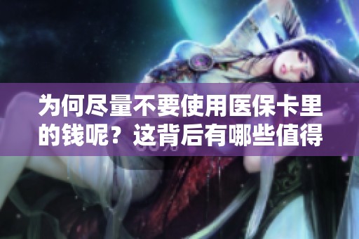 为何尽量不要使用医保卡里的钱呢？这背后有哪些值得注意的问题？