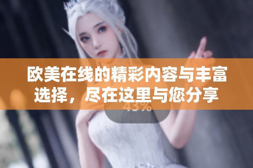 欧美在线的精彩内容与丰富选择，尽在这里与您分享