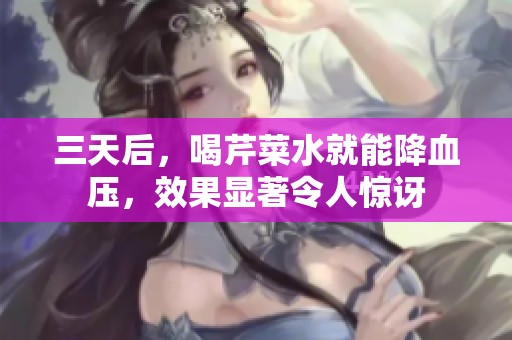 三天后，喝芹菜水就能降血压，效果显著令人惊讶