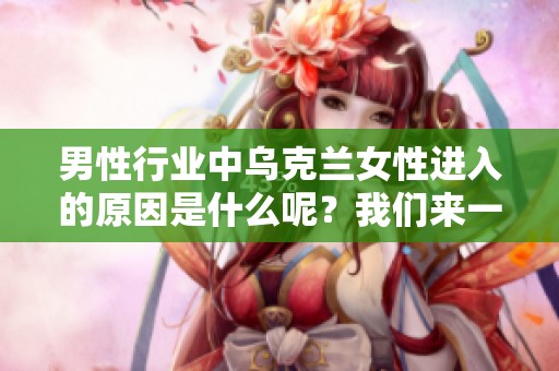 男性行业中乌克兰女性进入的原因是什么呢？我们来一起探讨一下这个话题。