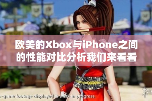 欧美的Xbox与iPhone之间的性能对比分析我们来看看究竟谁更强大