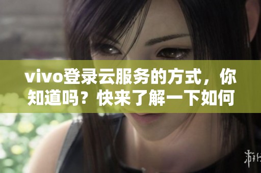 vivo登录云服务的方式，你知道吗？快来了解一下如何登录vivo云服务！