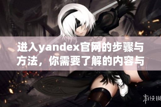 进入yandex官网的步骤与方法，你需要了解的内容与注意事项