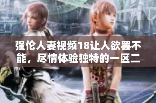 强伦人妻视频18让人欲罢不能，尽情体验独特的一区二区三区魅力