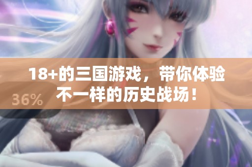 18+的三国游戏，带你体验不一样的历史战场！