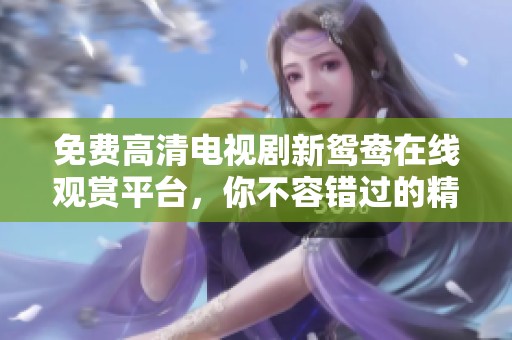 免费高清电视剧新鸳鸯在线观赏平台，你不容错过的精彩内容