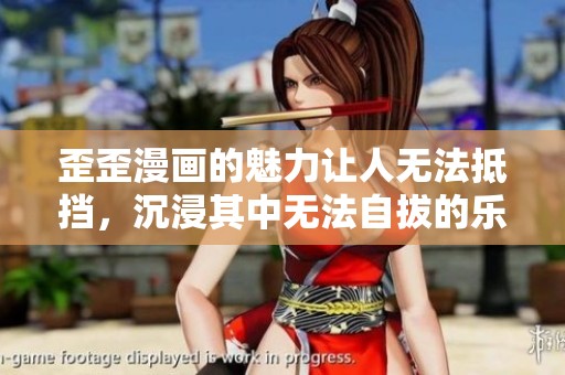 歪歪漫画的魅力让人无法抵挡，沉浸其中无法自拔的乐趣。