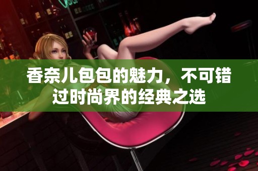 香奈儿包包的魅力，不可错过时尚界的经典之选