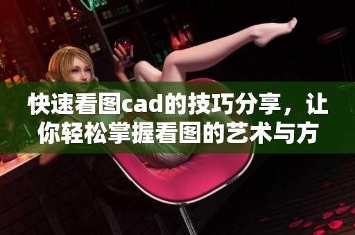 快速看图cad的技巧分享，让你轻松掌握看图的艺术与方法