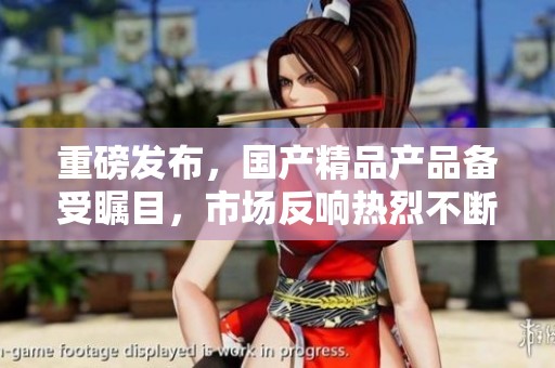 重磅发布，****产品备受瞩目，市场反响热烈不断升级