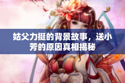 姑父力挺的背景故事，送小芳的原因真相揭秘
