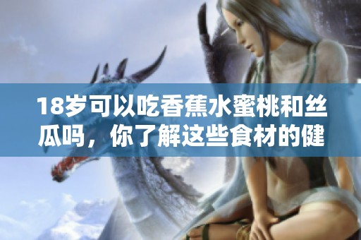 18岁可以吃香蕉水蜜桃和丝瓜吗，你了解这些食材的健康信息吗