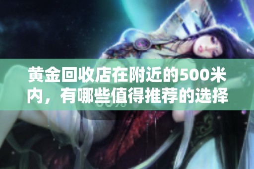 黄金回收店在附近的500米内，有哪些值得推荐的选择与服务呢