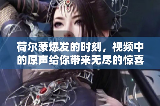 荷尔蒙爆发的时刻，视频中的原声给你带来无尽的惊喜与感动