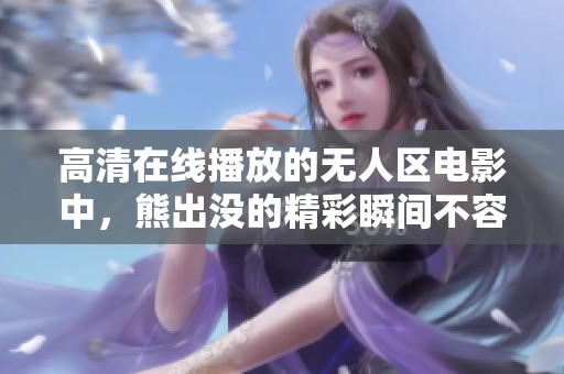高清在线播放的无人区电影中，熊出没的精彩瞬间不容错过