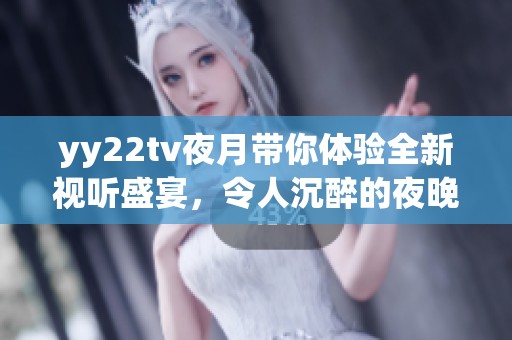 yy22tv夜月带你体验全新视听盛宴，令人沉醉的夜晚时光不容错过