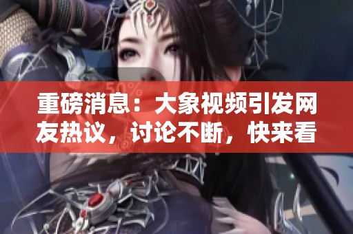 重磅消息：大象视频引发网友热议，讨论不断，快来看看！