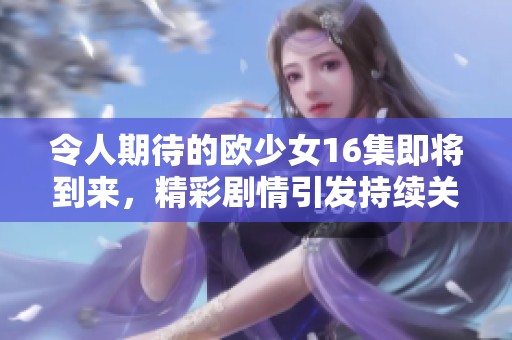 令人期待的欧少女16集即将到来，精彩剧情引发持续关注与热议