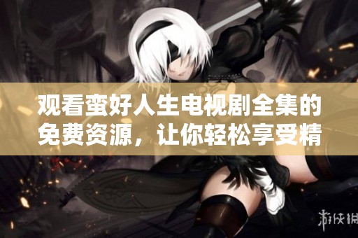 观看蛮好人生电视剧全集的免费资源，让你轻松享受精彩内容