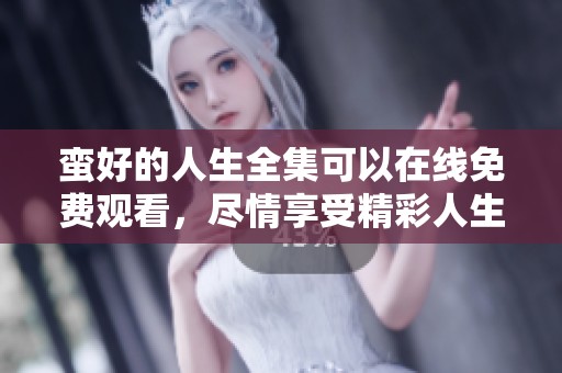 蛮好的人生全集可以在线免费观看，尽情享受精彩人生的每一个瞬间。
