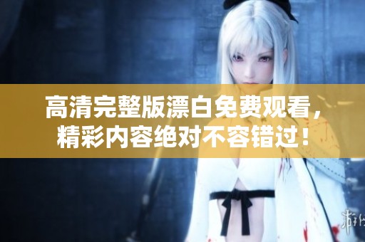 高清完整版漂白免费观看，精彩内容绝对不容错过！