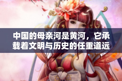 中国的母亲河是黄河，它承载着文明与历史的任重道远。