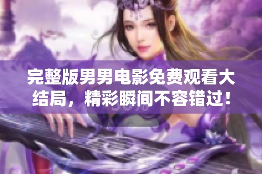 完整版男男电影免费观看大结局，精彩瞬间不容错过！
