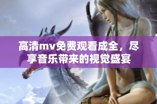 高清mv免费观看成全，尽享音乐带来的视觉盛宴