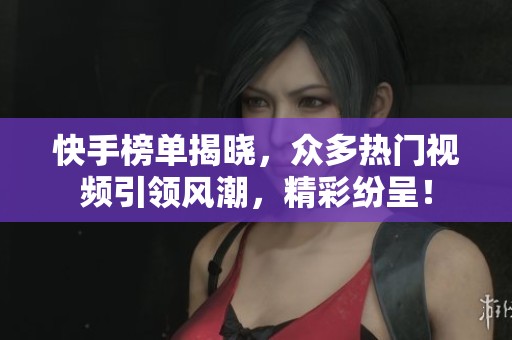 快手榜单揭晓，众多热门视频引领风潮，精彩纷呈！