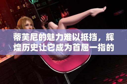 蒂芙尼的魅力难以抵挡，辉煌历史让它成为首屈一指的珠宝品牌。