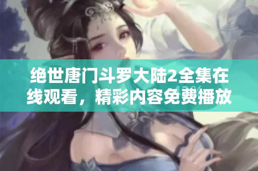 绝世唐门斗罗大陆2全集在线观看，精彩内容免费播放等你来享受