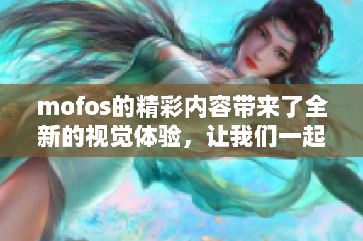 mofos的精彩内容带来了全新的视觉体验，让我们一起探索这个平台的独特魅力！