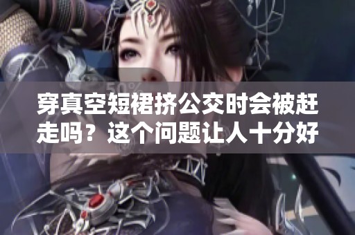 穿真空短裙挤公交时会被赶走吗？这个问题让人十分好奇。