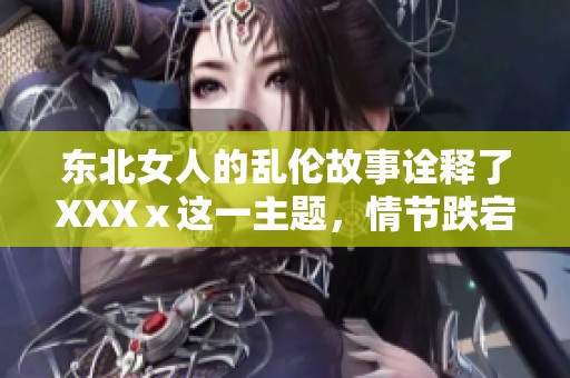 东北女人的乱伦故事诠释了XXXⅹ这一主题，情节跌宕起伏让人深思。