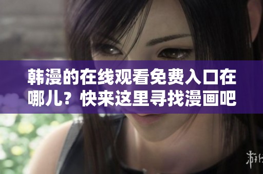韩漫的在线观看免费入口在哪儿？快来这里寻找漫画吧！