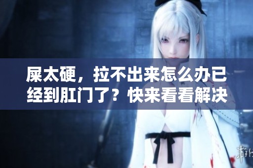 屎太硬，拉不出来怎么办已经到肛门了？快来看看解决方法！