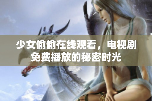 少女偷偷在线观看，电视剧免费播放的秘密时光