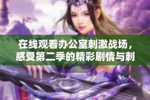 在线观看办公室刺激战场，感受第二季的精彩剧情与刺激体验