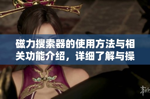 磁力搜索器的使用方法与相关功能介绍，详细了解与操作指南请看这里