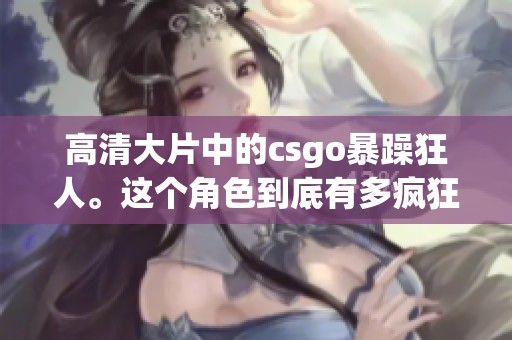 高清大片中的csgo暴躁狂人。这个角色到底有多疯狂呢？