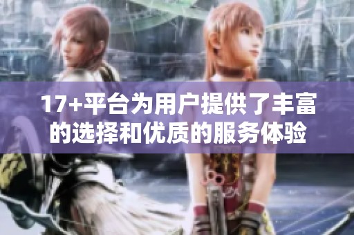 17+平台为用户提供了丰富的选择和优质的服务体验