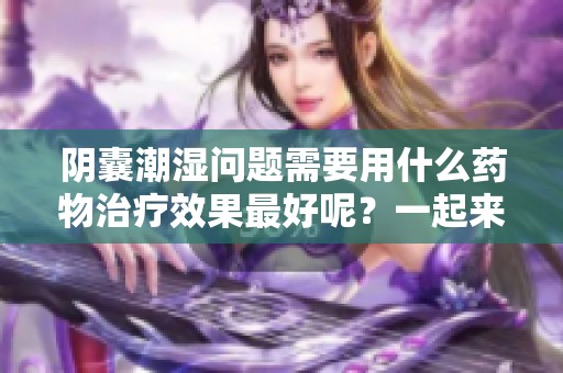 阴囊潮湿问题需要用什么药物治疗效果最好呢？一起来了解一下！