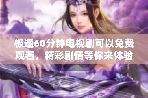 极速60分钟电视剧可以免费观看，精彩剧情等你来体验！