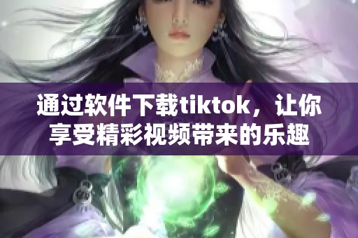 通过软件下载tiktok，让你享受精彩视频带来的乐趣