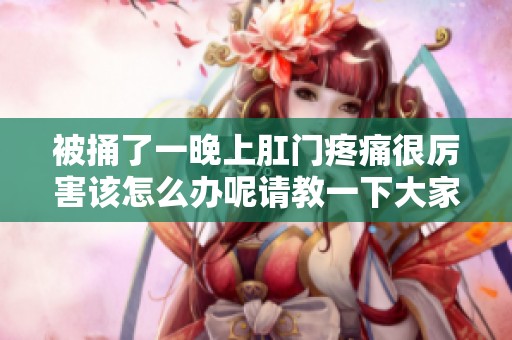 被捅了一晚上肛门疼痛很厉害该怎么办呢请教一下大家
