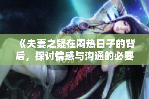 《夫妻之疑在闷热日子的背后，探讨情感与沟通的必要性》